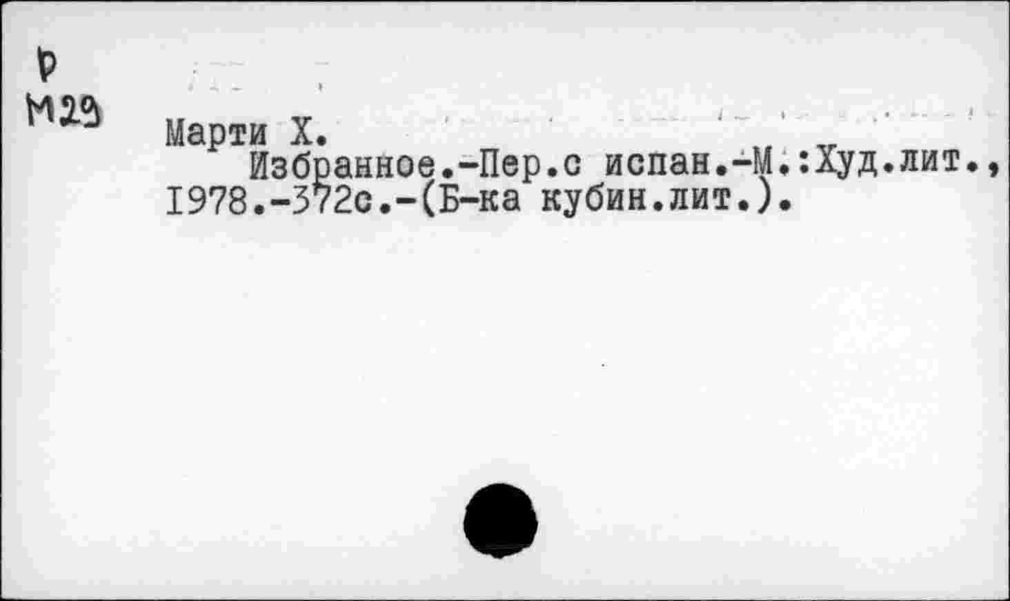 ﻿нм
Марти X.	„ „
Избранное.-Пер.с испан.-М.:Худ.лит., 1978.-372с.-(Б-ка кубин.лит.).